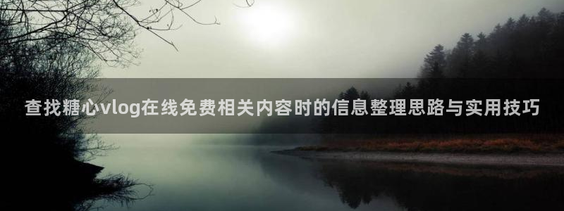 糖心官方官网网址：查找糖心vlog在线免费相关内容时的信息整理思路与实用技巧
