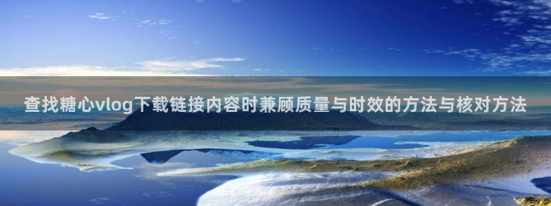 糖心vlog免费观看在线：查找糖心vlog下载链接内容时兼顾质量与时效的方法与核对方法