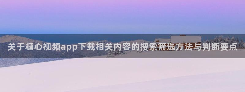 糖心网页版：关于糖心视频app下载相关内容的搜索筛选方法与判断要点