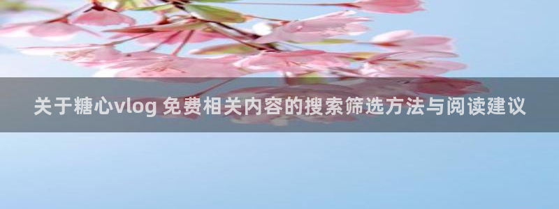 txvlog com糖心官网:关于糖心vlog 免费相关内容的搜索筛选方法与阅读建议