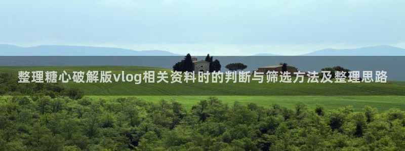 糖心官方官网网址：整理糖心破解版vlog相关资料时的判断与筛选方法及整理思路