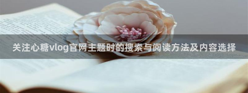 糖心视频app下载:关注心糖vlog官网主题时的搜索与阅读方法及内容选择